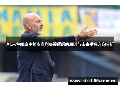 AC米兰解雇主帅皮奥利决策背后的原因与未来发展方向分析