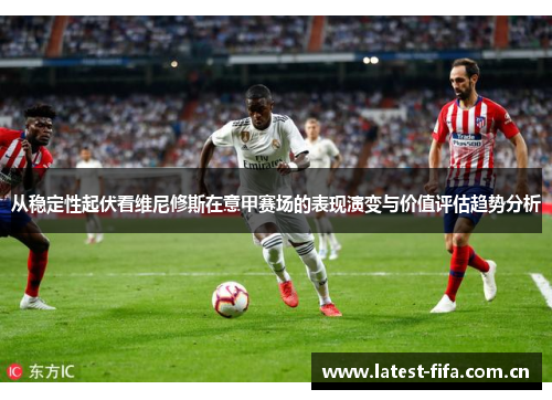 从稳定性起伏看维尼修斯在意甲赛场的表现演变与价值评估趋势分析